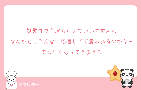 話題性で主演もらえていいですよね
なんかもうこんなに応援してて意味あるのかなって虚しくなってきます