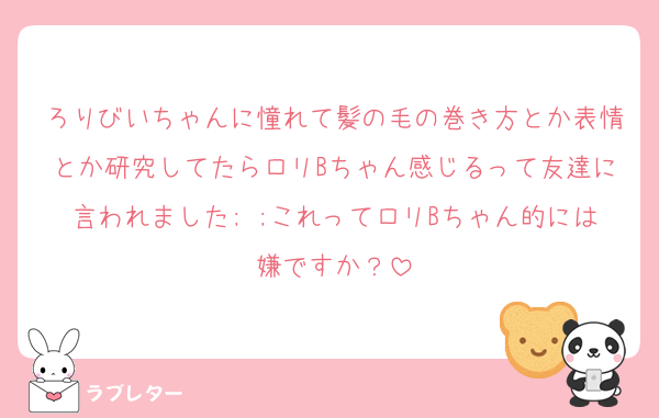 ろりびいちゃんに憧れて髪の毛の巻き方とか表情とか研究してたらロリBちゃん感じるって友達に言われました; ;これってロリBちゃん的には嫌ですか？