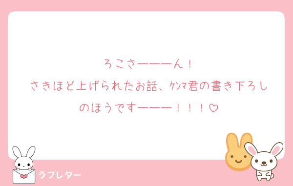 ろこさーーーん！
さきほど上げられたお話、ｹﾝﾏ君の書き下ろしのほうですーーー！！！