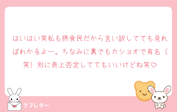 はいはい笑私も摂食民だから言い訳してても見ればわかるよー。ちなみに裏でもカショオで有名（笑）別に表上否定しててもいいけどね笑