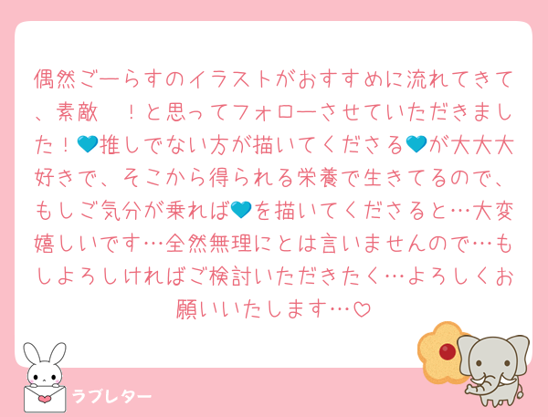 偶然ごーらすのイラストがおすすめに流れてきて、素敵〜！と思ってフォローさせていただきました！💙推しでない方が描いてくださる💙が大大大好きで、そこから得られる栄養で生きてるので、もしご気分が乗れば💙を描いてくださると…大変嬉しいです…全然無理にとは言いませんので…もしよろしければご検討いただきたく…よろしくお願いいたします…