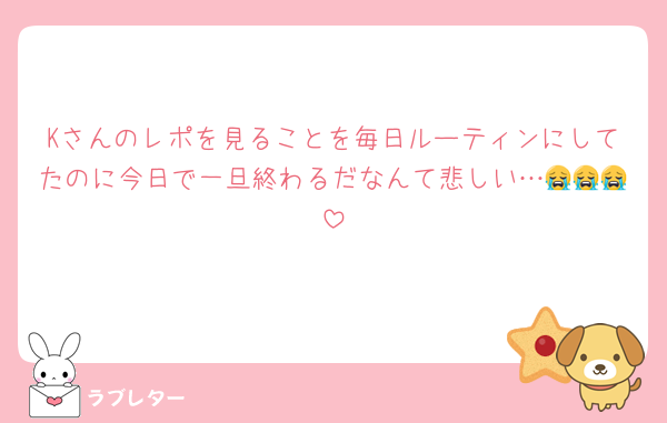 Kさんのレポを見ることを毎日ルーティンにしてたのに今日で一旦終わるだなんて悲しい…😭😭😭