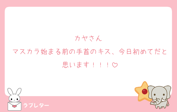 カヤさん♡
マスカラ始まる前の手首のキス、今日初めてだと思います！！！