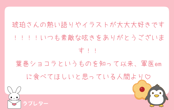 琥珀さんの熱い語りやイラストが大大大好きです！！！！いつも素敵な呟きをありがとうございます！！
葉巻ショコラというものを知って以来、軍医emに食べてほしいと思っている人間より
