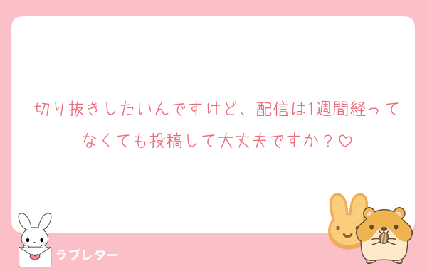 切り抜きしたいんですけど、配信は1週間経ってなくても投稿して大丈夫ですか？