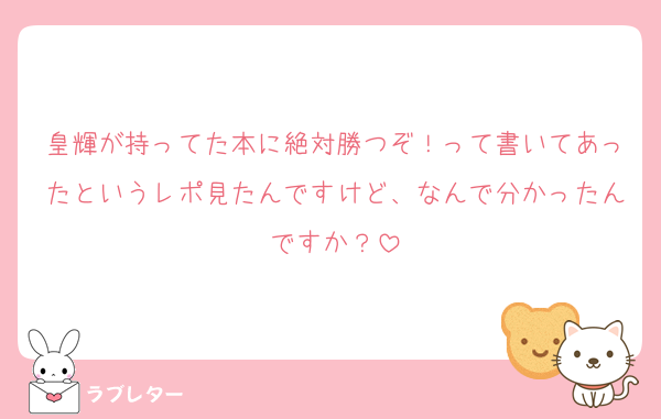 皇輝が持ってた本に絶対勝つぞ！って書いてあったというレポ見たんですけど、なんで分かったんですか？