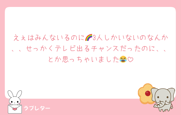 えぇはみんないるのに🌈3人しかいないのなんか、、せっかくテレビ出るチャンスだったのに、、とか思っちゃいました😂