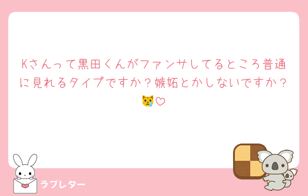 Kさんって黒田くんがファンサしてるところ普通に見れるタイプですか？嫉妬とかしないですか？😿