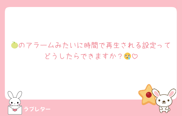 🍈のアラームみたいに時間で再生される設定ってどうしたらできますか？😢