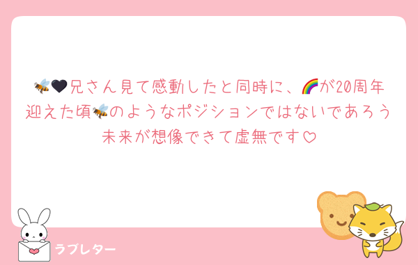 🐝🖤兄さん見て感動したと同時に、🌈が20周年迎えた頃🐝のようなポジションではないであろう未来が想像できて虚無です