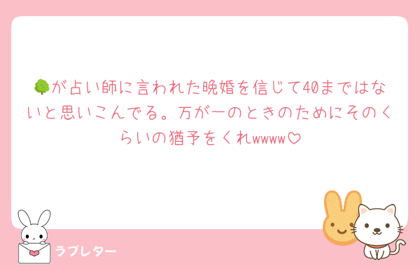🌳が占い師に言われた晩婚を信じて40まではないと思いこんでる。万が一のときのためにそのくらいの猶予をくれwwww