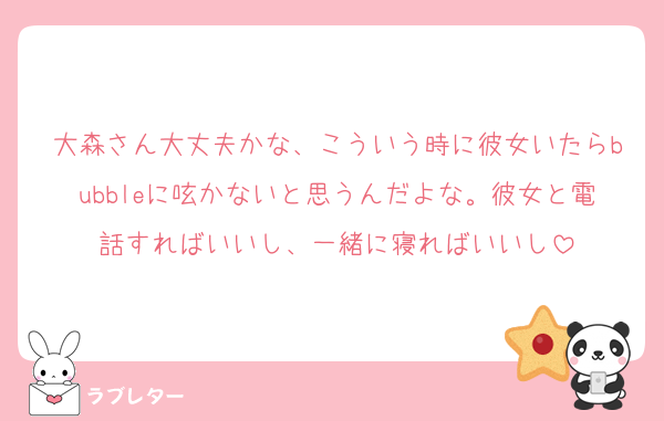 大森さん大丈夫かな、こういう時に彼女いたらbubbleに呟かないと思うんだよな。彼女と電話すればいいし、一緒に寝ればいいし