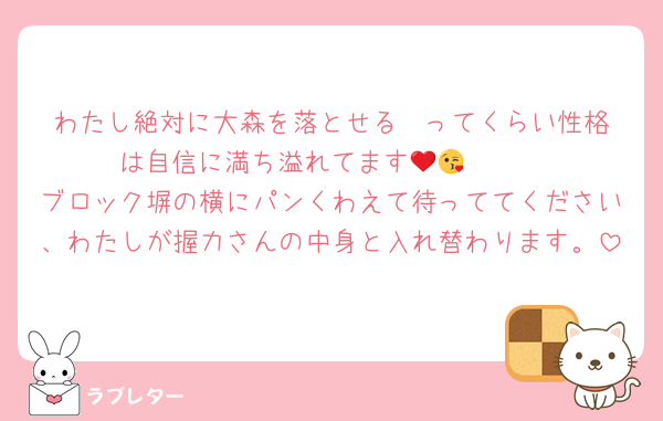 わたし絶対に大森を落とせる♡♡ってくらい性格は自信に満ち溢れてます🥺🫸❤️😘
ブロック塀の横にパンくわえて待っててください、わたしが握力さんの中身と入れ替わります。