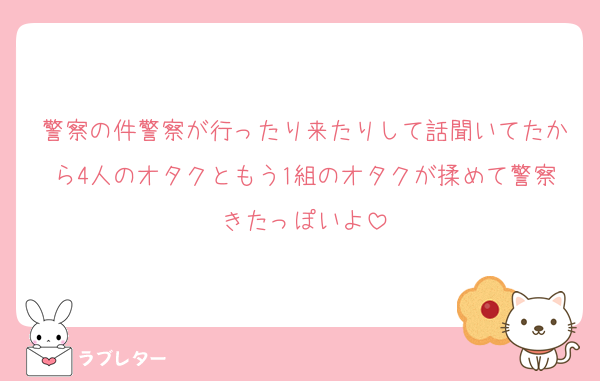 警察の件警察が行ったり来たりして話聞いてたから4人のオタクともう1組のオタクが揉めて警察きたっぽいよ