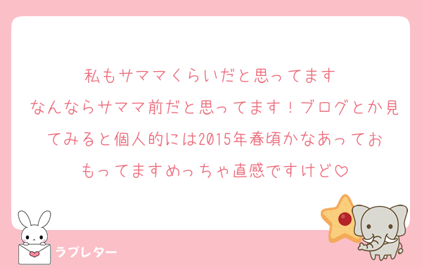 私もサママくらいだと思ってます♩
なんならサママ前だと思ってます！ブログとか見てみると個人的には2015年春頃かなあっておもってますめっちゃ直感ですけど