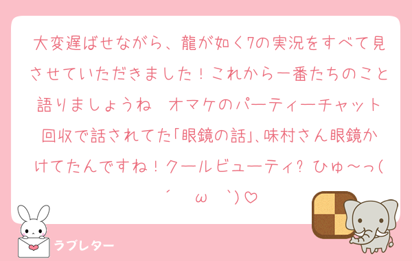 大変遅ばせながら、龍が如く7の実況をすべて見させていただきました！これから一番たちのこと語りましょうね♡ オマケのパーティーチャット回収で話されてた｢眼鏡の話｣､味村さん眼鏡かけてたんですね！クールビューティ✨ひゅ～っ(´✪ω✪`)