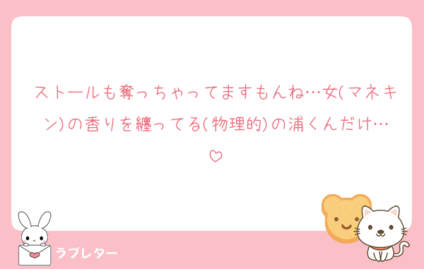 ストールも奪っちゃってますもんね…女(マネキン)の香りを纏ってる(物理的)の浦くんだけ…