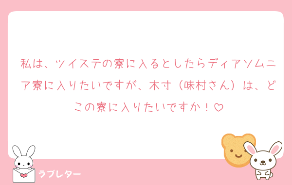 私は、ツイステの寮に入るとしたらディアソムニア寮に入りたいですが、木寸（味村さん）は、どこの寮に入りたいですか！