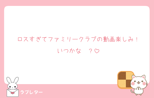 ロスすぎてファミリークラブの動画楽しみ！
いつかな〜？