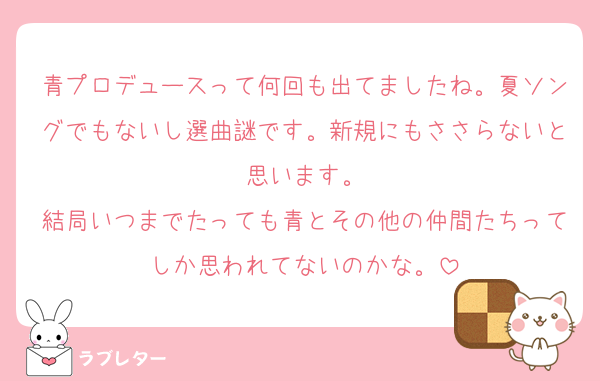 青プロデュースって何回も出てましたね。夏ソングでもないし選曲謎です。新規にもささらないと思います。
結局いつまでたっても青とその他の仲間たちってしか思われてないのかな。
