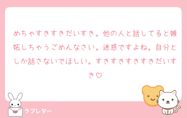 めちゃすきすきだいすき。他の人と話してると嫉妬しちゃうごめんなさい。迷惑ですよね。自分としか話さないでほしい。すきすきすきすきだいすき