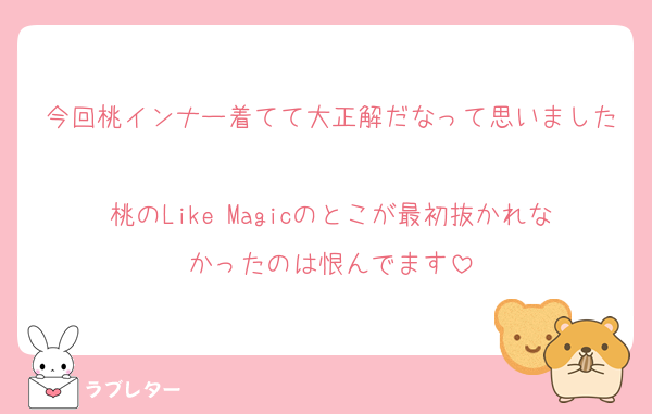今回桃インナー着てて大正解だなって思いました
桃のLike Magicのとこが最初抜かれなかったのは恨んでます