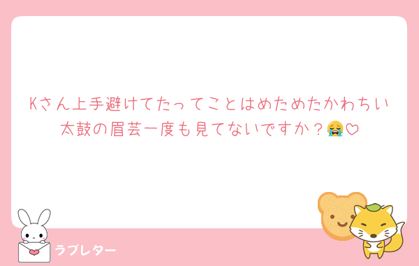 Kさん上手避けてたってことはめためたかわちい太鼓の眉芸一度も見てないですか？😭