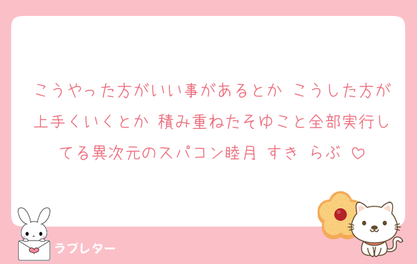 こうやった方がいい事があるとか♡こうした方が上手くいくとか♡積み重ねたそゆこと全部実行してる異次元のスパコン睦月♡すき♡らぶ♡
