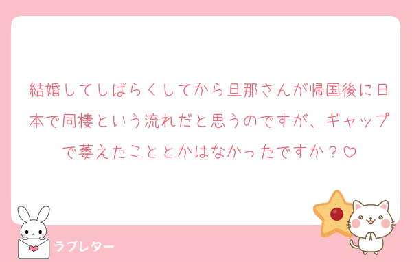 結婚してしばらくしてから旦那さんが帰国後に日本で同棲という流れだと思うのですが、ギャップで萎えたこととかはなかったですか？