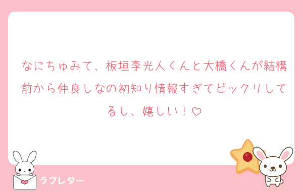 なにちゅみて、板垣李光人くんと大橋くんが結構前から仲良しなの初知り情報すぎてビックリしてるし、嬉しい！