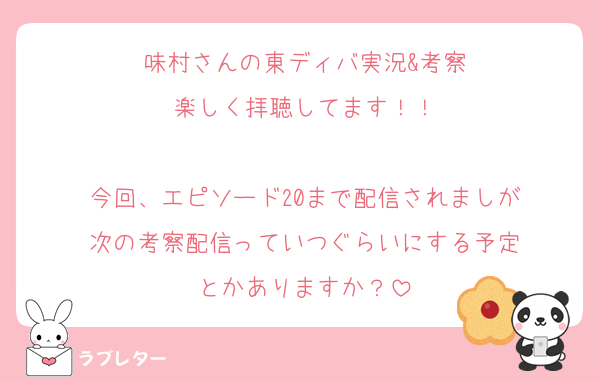 味村さんの東ディバ実況&考察
楽しく拝聴してます！！

今回、エピソード20まで配信されましが
次の考察配信っていつぐらいにする予定
とかありますか？
