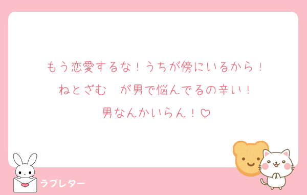 もう恋愛するな！うちが傍にいるから！
ねとざむⒸが男で悩んでるの辛い！
男なんかいらん！