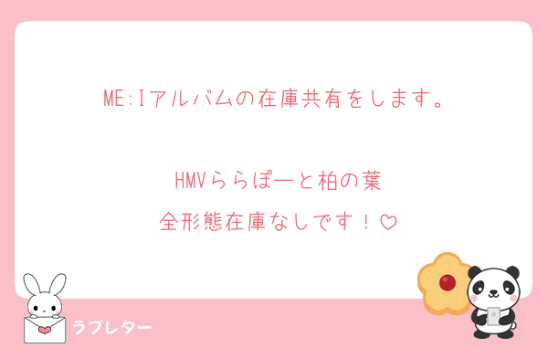 ME:Iアルバムの在庫共有をします。

HMVららぽーと柏の葉
全形態在庫なしです！