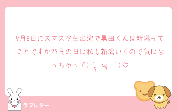 9月6日にスマスタ生出演で黒田くんは新潟ってことですか??その日に私も新潟いくので気になっちゃって(´•̥ω•̥｀)