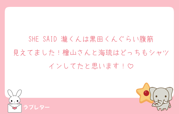 SHE SAID 瀧くんは黒田くんぐらい腹筋見えてました！檜山さんと海琉はどっちもシャツインしてたと思います！