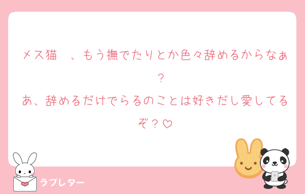メス猫〜、もう撫でたりとか色々辞めるからなぁ〜？
あ、辞めるだけでらるのことは好きだし愛してるぞ？