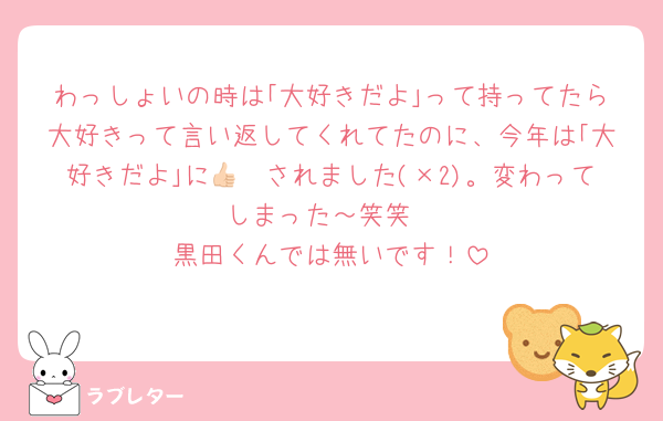 わっしょいの時は｢大好きだよ｣って持ってたら大好きって言い返してくれてたのに、今年は｢大好きだよ｣に👍🏻されました(×2)。変わってしまった～笑笑
黒田くんでは無いです！