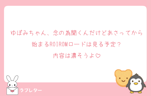 ゆぽみちゃん、念の為聞くんだけどあさってから始まるROIROMロードは見る予定？
内容は濃そうよ