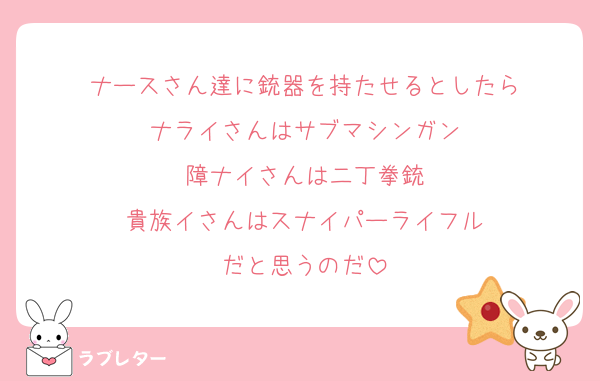 ナースさん達に銃器を持たせるとしたら
ナライさんはサブマシンガン
障ナイさんは二丁拳銃
貴族イさんはスナイパーライフル
だと思うのだ
