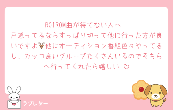 ROIROM曲が待てない人へ
戸惑ってるならすっぱり切って他に行った方が良いですよ🦌他にオーディション番組色々やってるし、カッコ良いグループたくさんいるのでそちらへ行ってくれたら嬉しい♡