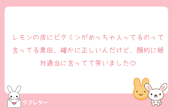 レモンの皮にビタミンがめっちゃ入ってるのって言ってる黒田、確かに正しいんだけど、顔的に絶対適当に言ってて笑いました