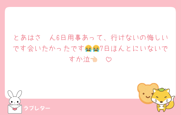 とあはさ〜ん6日用事あって、行けないの悔しいです会いたかったです😭😭7日ほんとにいないですか泣👈🏻