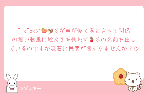 TikTokの🍑🐿彡が声が似てると言って関係の無い動画に絵文字を使わず‪🍫彡の名前を出しているのですが流石に民度が悪すぎませんか？