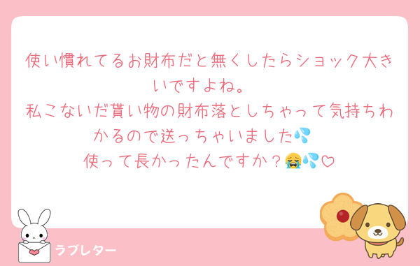使い慣れてるお財布だと無くしたらショック大きいですよね。
私こないだ貰い物の財布落としちゃって気持ちわかるので送っちゃいました💦
使って長かったんですか？😭💦