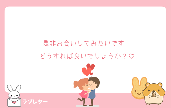 是非お会いしてみたいです！
どうすれば良いでしょうか？