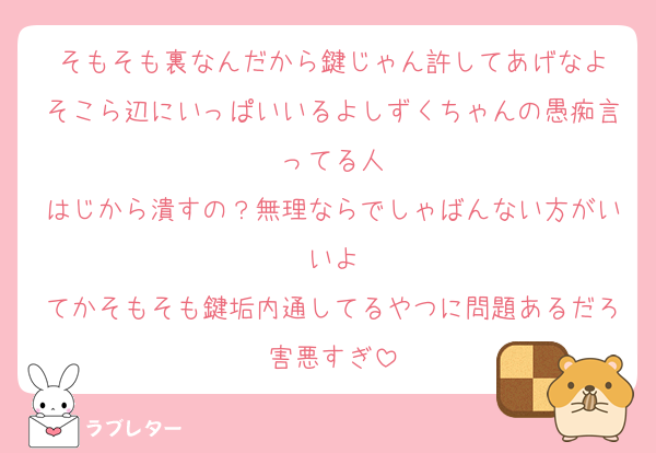 そもそも裏なんだから鍵じゃん許してあげなよ
そこら辺にいっぱいいるよしずくちゃんの愚痴言ってる人
はじから潰すの？無理ならでしゃばんない方がいいよ
てかそもそも鍵垢内通してるやつに問題あるだろ害悪すぎ