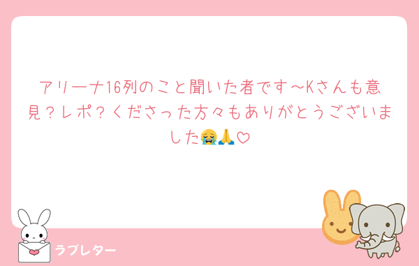 アリーナ16列のこと聞いた者です～Kさんも意見？レポ？くださった方々もありがとうございました😭🙏