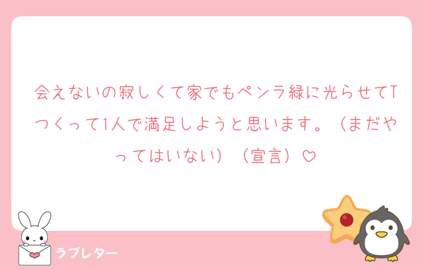 会えないの寂しくて家でもペンラ緑に光らせてTつくって1人で満足しようと思います。（まだやってはいない）（宣言）