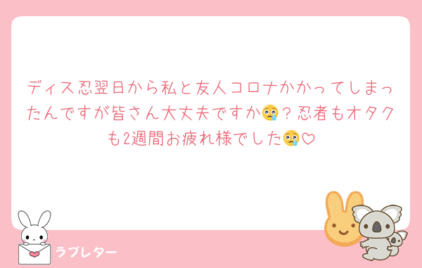 ディス忍翌日から私と友人コロナかかってしまったんですが皆さん大丈夫ですか😢？忍者もオタクも2週間お疲れ様でした😢