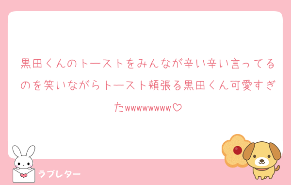 黒田くんのトーストをみんなが辛い辛い言ってるのを笑いながらトースト頬張る黒田くん可愛すぎたwwwwwwww